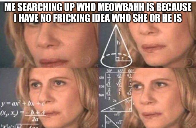 Math lady/Confused lady | ME SEARCHING UP WHO MEOWBAHH IS BECAUSE I HAVE NO FRICKING IDEA WHO SHE OR HE IS | image tagged in math lady/confused lady | made w/ Imgflip meme maker