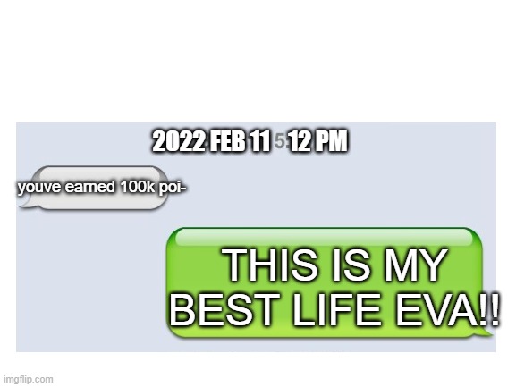 2022 FEB 11    12 PM youve earned 100k poi- THIS IS MY BEST LIFE EVA!! | made w/ Imgflip meme maker