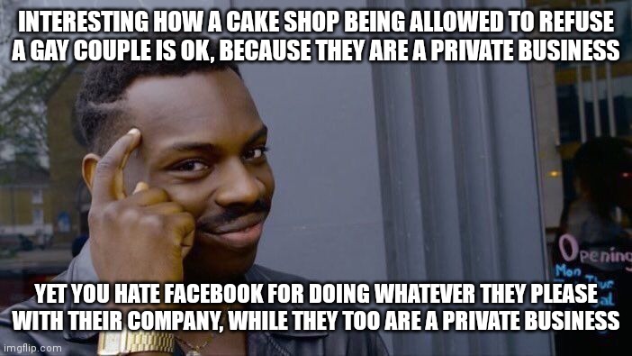 Roll Safe Think About It Meme | INTERESTING HOW A CAKE SHOP BEING ALLOWED TO REFUSE A GAY COUPLE IS OK, BECAUSE THEY ARE A PRIVATE BUSINESS YET YOU HATE FACEBOOK FOR DOING  | image tagged in memes,roll safe think about it | made w/ Imgflip meme maker