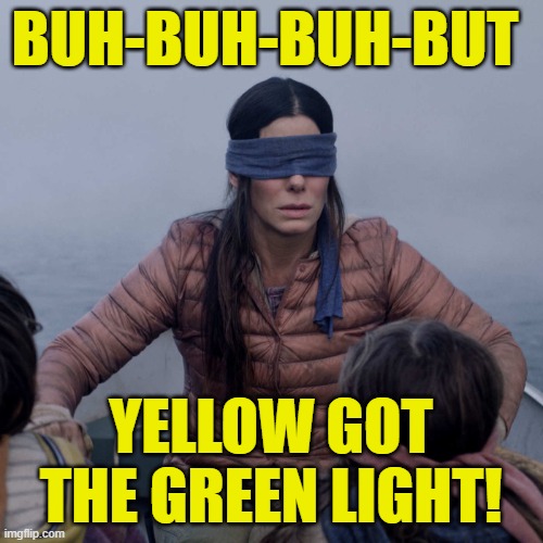 BUH-BUH-BUH-BUT YELLOW GOT THE GREEN LIGHT! | image tagged in memes,bird box | made w/ Imgflip meme maker