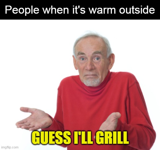 Guess I'll die  | People when it's warm outside; GUESS I'LL GRILL | image tagged in guess i'll die,meme,memes,humor | made w/ Imgflip meme maker