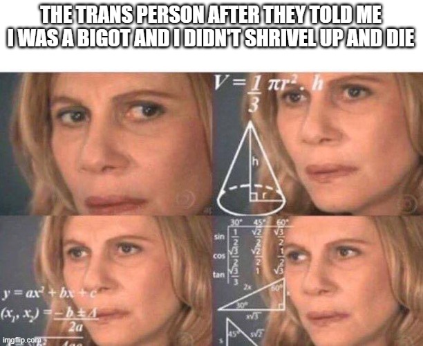 Math lady/Confused lady | THE TRANS PERSON AFTER THEY TOLD ME I WAS A BIGOT AND I DIDN'T SHRIVEL UP AND DIE | image tagged in math lady/confused lady | made w/ Imgflip meme maker