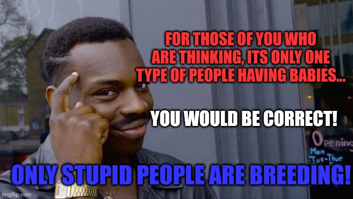 Ive been around the world and found that only stupid people are breeding.... | FOR THOSE OF YOU WHO ARE THINKING, ITS ONLY ONE TYPE OF PEOPLE HAVING BABIES... YOU WOULD BE CORRECT! ONLY STUPID PEOPLE ARE BREEDING! | image tagged in memes,roll safe think about it | made w/ Imgflip meme maker