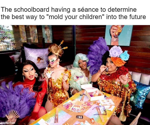 Billy's clearly failing math because shme's not getting enough hormone blockers | The schoolboard having a séance to determine 
the best way to "mold your children" into the future | made w/ Imgflip meme maker