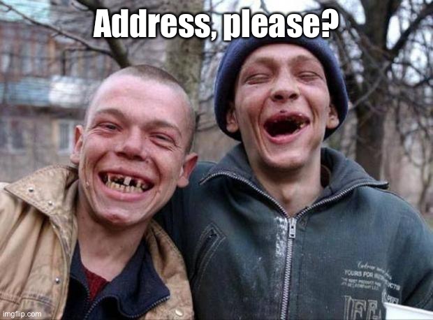 No teeth | Address, please? | image tagged in no teeth | made w/ Imgflip meme maker