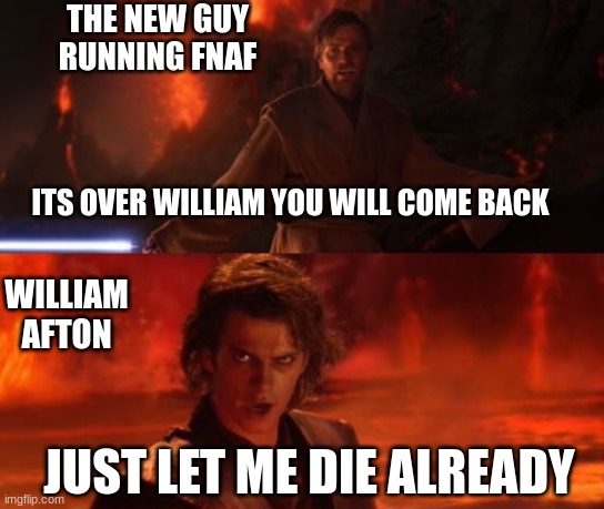 It's Over, Anakin, I Have the High Ground | THE NEW GUY RUNNING FNAF WILLIAM AFTON ITS OVER WILLIAM YOU WILL COME BACK JUST LET ME DIE ALREADY | image tagged in it's over anakin i have the high ground | made w/ Imgflip meme maker