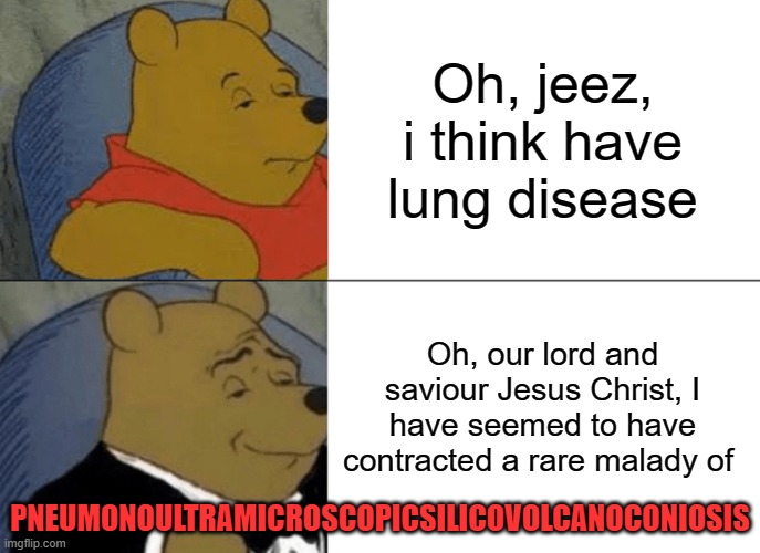 pneumonoultramicroscopicsilicovolcanoconiosis | Oh, jeez, i think have lung disease; Oh, our lord and saviour Jesus Christ, I have seemed to have contracted a rare malady of; PNEUMONOULTRAMICROSCOPICSILICOVOLCANOCONIOSIS | image tagged in memes,tuxedo winnie the pooh | made w/ Imgflip meme maker