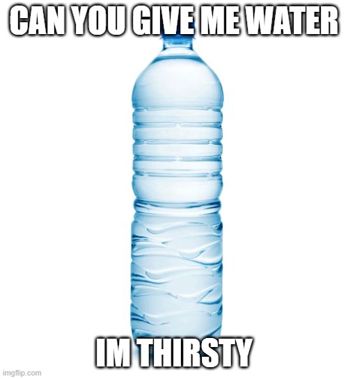 plus im bored,and i dont want cold water pls | CAN YOU GIVE ME WATER; IM THIRSTY | made w/ Imgflip meme maker