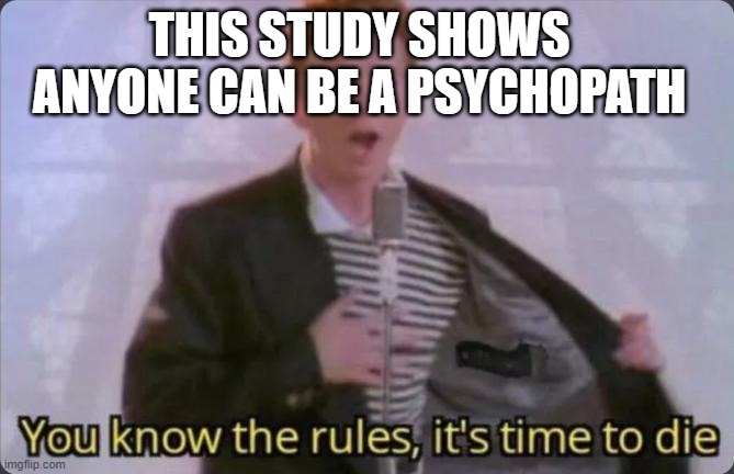You know the rules, it's time to die |  THIS STUDY SHOWS ANYONE CAN BE A PSYCHOPATH | image tagged in you know the rules it's time to die | made w/ Imgflip meme maker