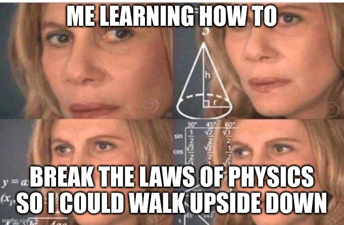 Math lady/Confused lady | ME LEARNING HOW TO BREAK THE LAWS OF PHYSICS SO I COULD WALK UPSIDE DOWN | image tagged in math lady/confused lady | made w/ Imgflip meme maker