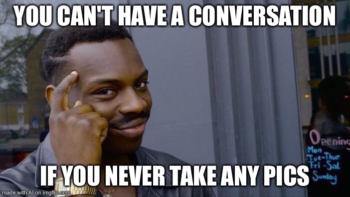 thInK aBoUT iT | YOU CAN'T HAVE A CONVERSATION; IF YOU NEVER TAKE ANY PICS | image tagged in memes,roll safe think about it | made w/ Imgflip meme maker