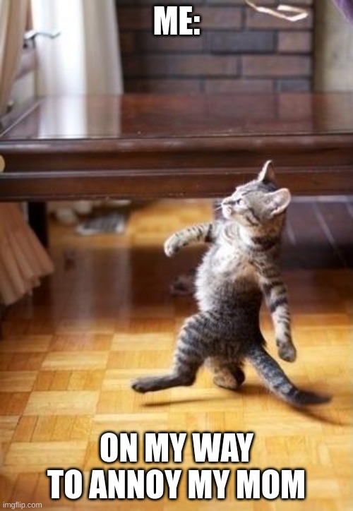 Cool Cat Stroll | ME:; ON MY WAY TO ANNOY MY MOM | image tagged in memes,cool cat stroll | made w/ Imgflip meme maker