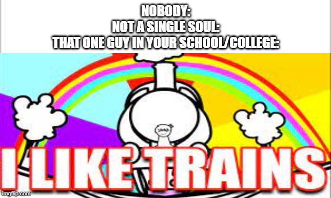 NOBODY:
NOT A SINGLE SOUL:
THAT ONE GUY IN YOUR SCHOOL/COLLEGE: | image tagged in i like trains,asdf,funny,relatable,trains | made w/ Imgflip meme maker