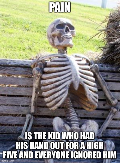 True story |  PAIN; IS THE KID WHO HAD HIS HAND OUT FOR A HIGH FIVE AND EVERYONE IGNORED HIM | image tagged in memes,waiting skeleton | made w/ Imgflip meme maker
