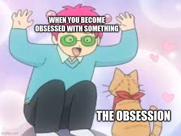 WHEN YOU BECOME OBSESSED WITH SOMETHING; THE OBSESSION | made w/ Imgflip meme maker