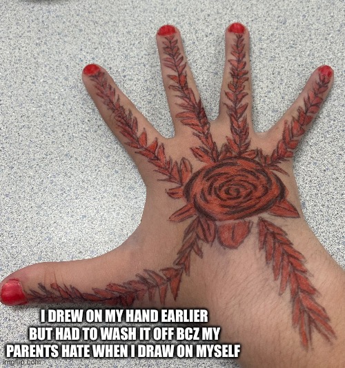 I DREW ON MY HAND EARLIER BUT HAD TO WASH IT OFF BCZ MY PARENTS HATE WHEN I DRAW ON MYSELF | made w/ Imgflip meme maker
