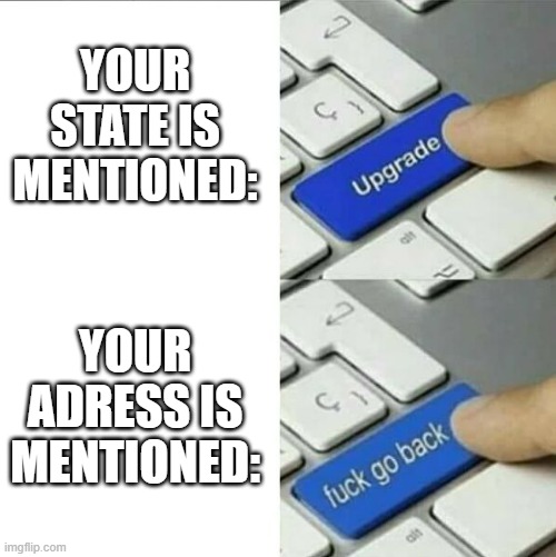 OH HECK NO | YOUR STATE IS MENTIONED:; YOUR ADRESS IS MENTIONED: | image tagged in upgrade go back | made w/ Imgflip meme maker