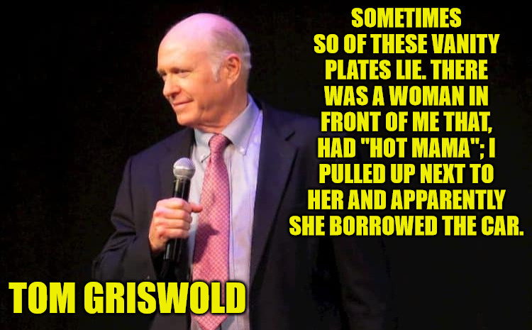 Vanity Plates Lie | SOMETIMES SO OF THESE VANITY PLATES LIE. THERE WAS A WOMAN IN FRONT OF ME THAT, HAD "HOT MAMA"; I PULLED UP NEXT TO HER AND APPARENTLY SHE BORROWED THE CAR. TOM GRISWOLD | image tagged in tom griswold,bob and tom | made w/ Imgflip meme maker