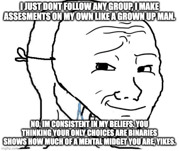 NPC crying | I JUST DONT FOLLOW ANY GROUP, I MAKE ASSESMENTS ON MY OWN LIKE A GROWN UP MAN. NO, IM CONSISTENT IN MY BELIEFS. YOU THINKING YOUR ONLY CHOICES ARE BINARIES SHOWS HOW MUCH OF A MENTAL MIDGET YOU ARE, YIKES. | image tagged in npc crying | made w/ Imgflip meme maker