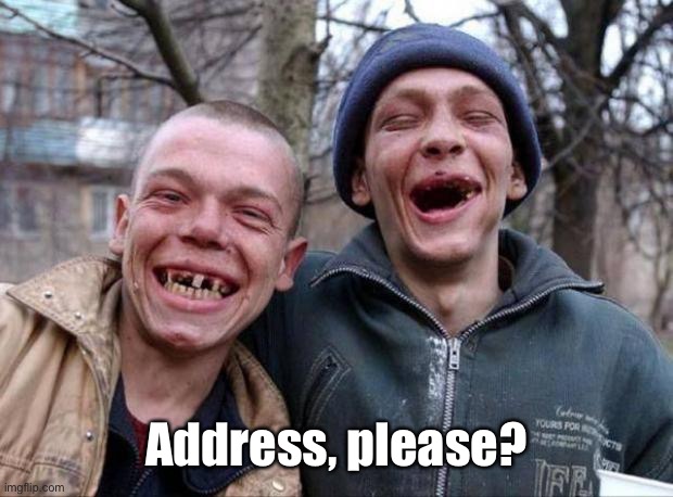 No teeth | Address, please? | image tagged in no teeth | made w/ Imgflip meme maker