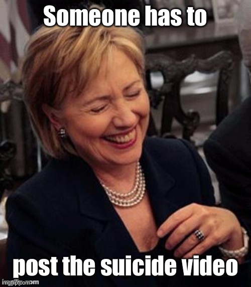 Hillary LOL | Someone has to post the suicide video | image tagged in hillary lol | made w/ Imgflip meme maker