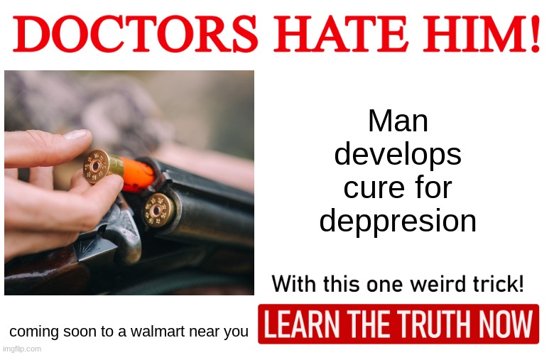 you can't be deppressed if you're dead | Man develops cure for deppresion; coming soon to a walmart near you | image tagged in doctors hate him one weird trick,funny,memes,funny memes | made w/ Imgflip meme maker