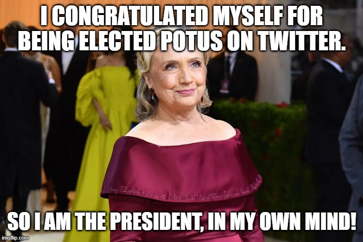 President Clinton | I CONGRATULATED MYSELF FOR BEING ELECTED POTUS ON TWITTER. SO I AM THE PRESIDENT, IN MY OWN MIND! | image tagged in hillary clinton,potus,twitter,brain dead | made w/ Imgflip meme maker