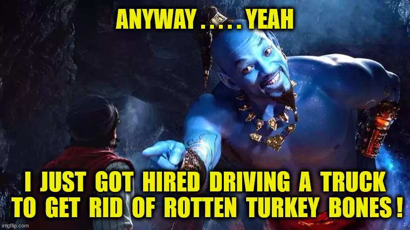 ANYWAY . . . . . YEAH I  JUST  GOT  HIRED  DRIVING  A  TRUCK  TO  GET  RID  OF  ROTTEN  TURKEY  BONES ! | made w/ Imgflip meme maker