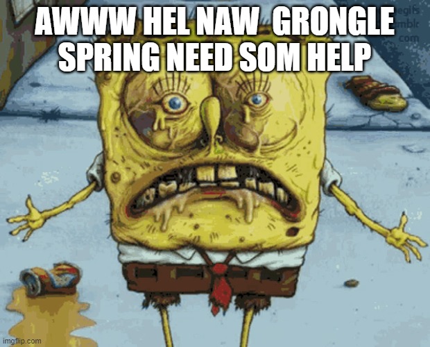 afafafjnh;snfgpuisdgf0ydousdbfouhedbusexyvdsfbduhbxhuxcvgxzcbxchuxcbhxcfuzxghbspixbj xbdjhubcndxghcbjvyashb | AWWW HEL NAW  GRONGLE SPRING NEED SOM HELP | image tagged in change my mind | made w/ Imgflip meme maker