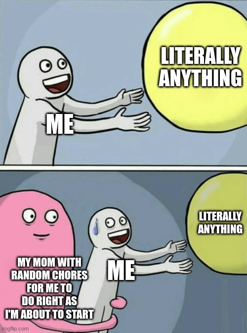 it's always like this | LITERALLY ANYTHING; ME; LITERALLY ANYTHING; MY MOM WITH RANDOM CHORES FOR ME TO DO RIGHT AS I'M ABOUT TO START; ME | image tagged in memes,running away balloon,funny,funny memes,relatable | made w/ Imgflip meme maker