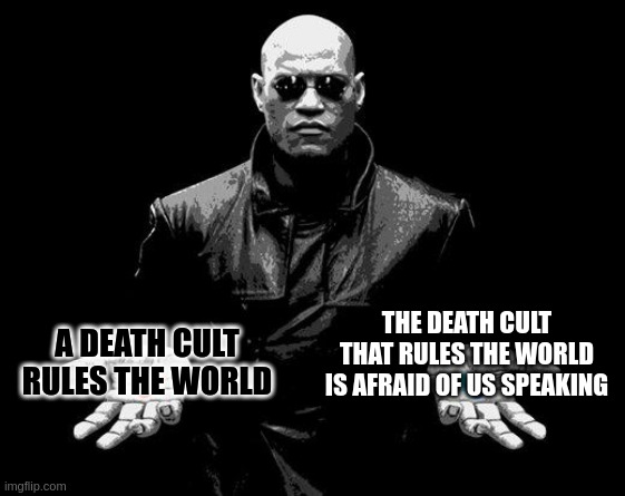 travis scott, maria abramovic, euthanasia, etc, etc, etc | THE DEATH CULT THAT RULES THE WORLD IS AFRAID OF US SPEAKING; A DEATH CULT RULES THE WORLD | image tagged in cult,post-truth,truth,satanism,eugenics,revelation | made w/ Imgflip meme maker