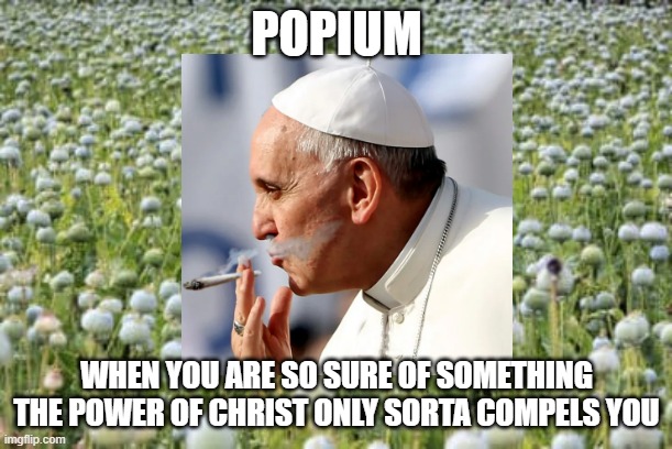 Popium | POPIUM; WHEN YOU ARE SO SURE OF SOMETHING THE POWER OF CHRIST ONLY SORTA COMPELS YOU | image tagged in the power of christ only sorta compels you | made w/ Imgflip meme maker