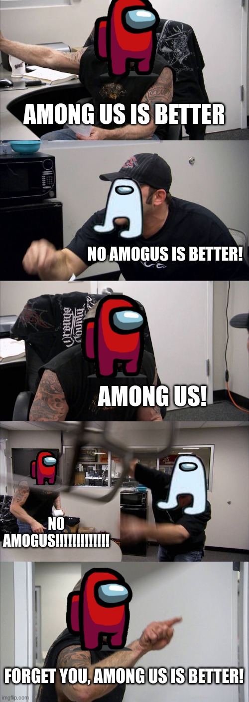 Among us vs Amogus |  AMONG US IS BETTER; NO AMOGUS IS BETTER! AMONG US! NO AMOGUS!!!!!!!!!!!!! FORGET YOU, AMONG US IS BETTER! | image tagged in memes,american chopper argument,among us,amogus,meeting | made w/ Imgflip meme maker