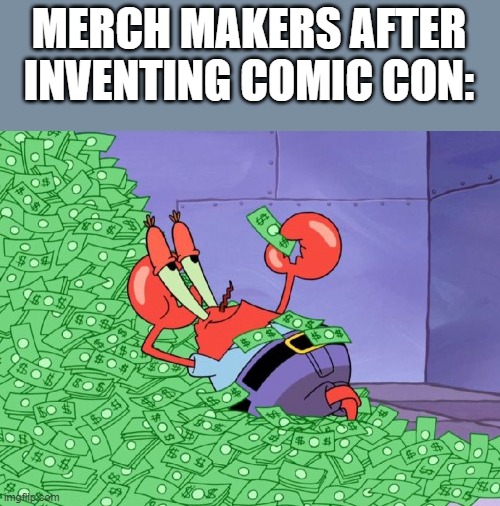 (in song form) Swimming in the dollars! | MERCH MAKERS AFTER INVENTING COMIC CON: | image tagged in mr krabs money,comic con | made w/ Imgflip meme maker