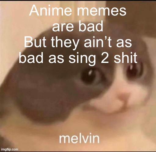 melvin | Anime memes are bad
But they ain’t as bad as sing 2 shit | image tagged in melvin | made w/ Imgflip meme maker