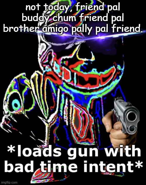 not today, friend pal buddy chum friend pal brother amigo pally pal friend. | image tagged in bad time | made w/ Imgflip meme maker