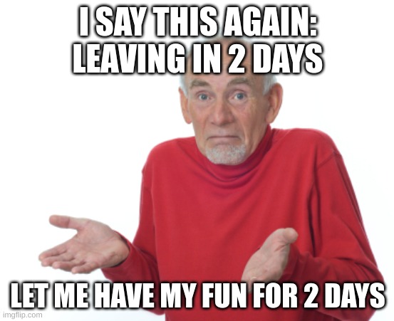 sing 2 for 2 days | I SAY THIS AGAIN: LEAVING IN 2 DAYS; LET ME HAVE MY FUN FOR 2 DAYS | image tagged in guess i'll die | made w/ Imgflip meme maker