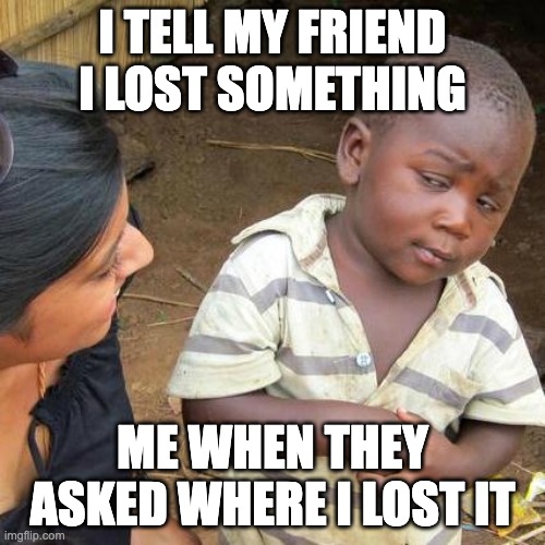 stupid questions 101 | I TELL MY FRIEND I LOST SOMETHING; ME WHEN THEY ASKED WHERE I LOST IT | image tagged in memes,third world skeptical kid | made w/ Imgflip meme maker