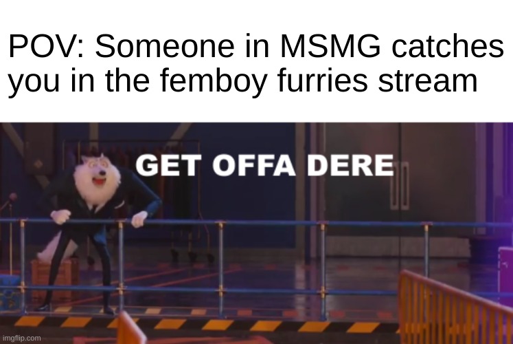 POV: Someone in MSMG catches you in the femboy furries stream | image tagged in sing 2 get offa dere | made w/ Imgflip meme maker