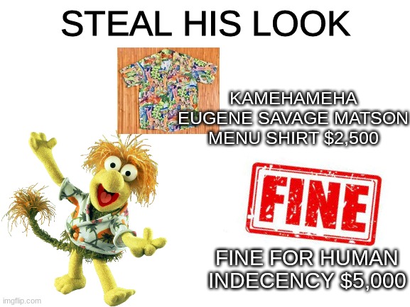 wembely fraggle | STEAL HIS LOOK; KAMEHAMEHA EUGENE SAVAGE MATSON MENU SHIRT $2,500; FINE FOR HUMAN INDECENCY $5,000 | image tagged in blank white template,memes,steal their look | made w/ Imgflip meme maker