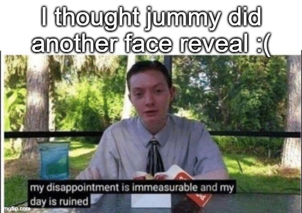 My dissapointment is immeasurable and my day is ruined | I thought jummy did another face reveal :( | image tagged in my dissapointment is immeasurable and my day is ruined | made w/ Imgflip meme maker