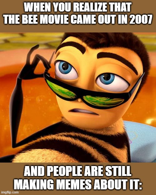beeeeeeeeeeeeeeeeeeeeeeeeeeeeeeeeeeeeeeeeeeeeeeeeeeeeeeeeeeeee | WHEN YOU REALIZE THAT THE BEE MOVIE CAME OUT IN 2007; AND PEOPLE ARE STILL MAKING MEMES ABOUT IT: | image tagged in bee movie | made w/ Imgflip meme maker