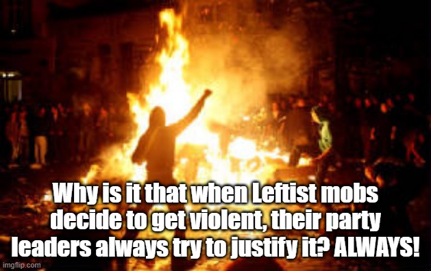 Abortion protests | Why is it that when Leftist mobs decide to get violent, their party leaders always try to justify it? ALWAYS! | image tagged in anarchy riot | made w/ Imgflip meme maker