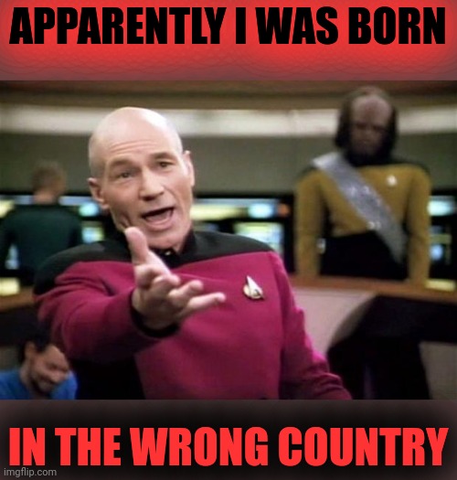 startrek | APPARENTLY I WAS BORN IN THE WRONG COUNTRY | image tagged in startrek | made w/ Imgflip meme maker