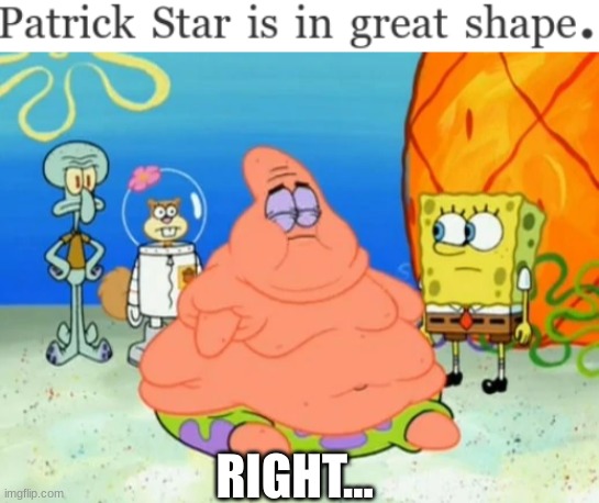 Fat Patrick | RIGHT... | image tagged in you stand corrected,patrick fat,fat,patrick star,spongebob,memes | made w/ Imgflip meme maker