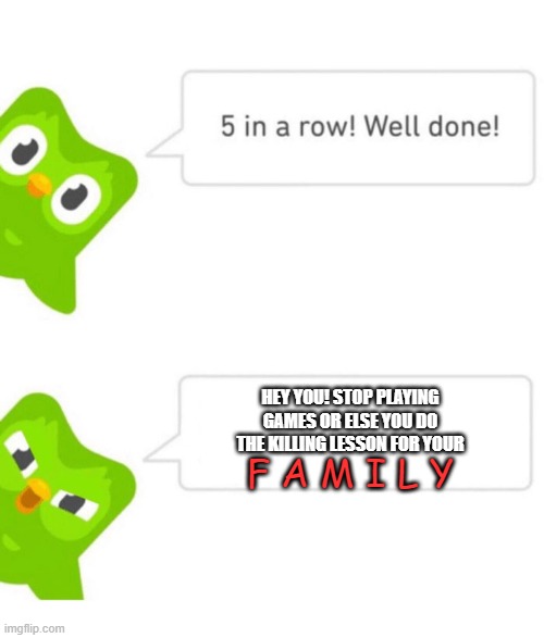 unused | HEY YOU! STOP PLAYING GAMES OR ELSE YOU DO THE KILLING LESSON FOR YOUR; F A M I L Y | image tagged in duolingo 5 in a row,for,murders | made w/ Imgflip meme maker