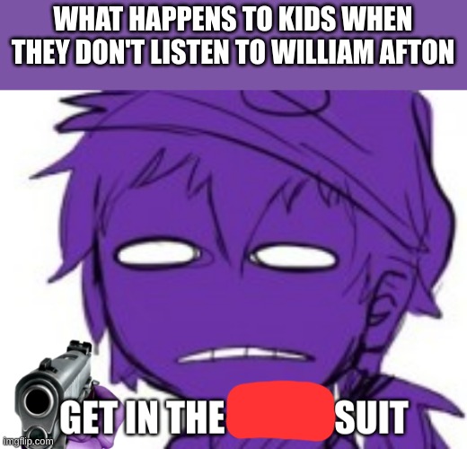 Get In The Damn Suit | WHAT HAPPENS TO KIDS WHEN THEY DON'T LISTEN TO WILLIAM AFTON | image tagged in get in the damn suit | made w/ Imgflip meme maker