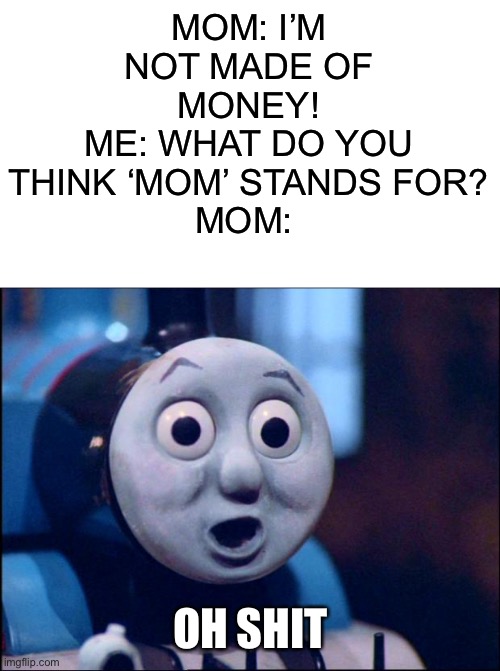 Prove me wrong | MOM: I’M NOT MADE OF MONEY!
ME: WHAT DO YOU THINK ‘MOM’ STANDS FOR?
MOM:; OH SHIT | image tagged in oh shit thomas,damn,memes | made w/ Imgflip meme maker