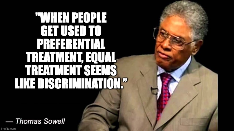 Thomas Sowell is the goat of philosophers | "WHEN PEOPLE GET USED TO PREFERENTIAL TREATMENT, EQUAL TREATMENT SEEMS LIKE DISCRIMINATION.” | image tagged in thomas sowell | made w/ Imgflip meme maker