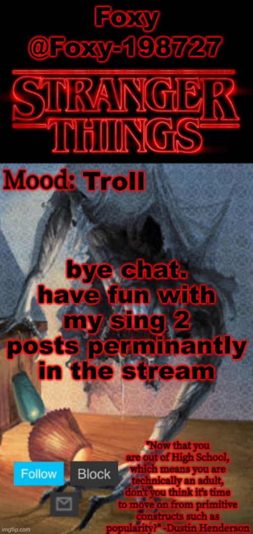cOpe | Foxy; @Foxy-198727; Troll; bye chat. have fun with my sing 2 posts perminantly in the stream | image tagged in stranger things announcement made by foxy-198727 | made w/ Imgflip meme maker